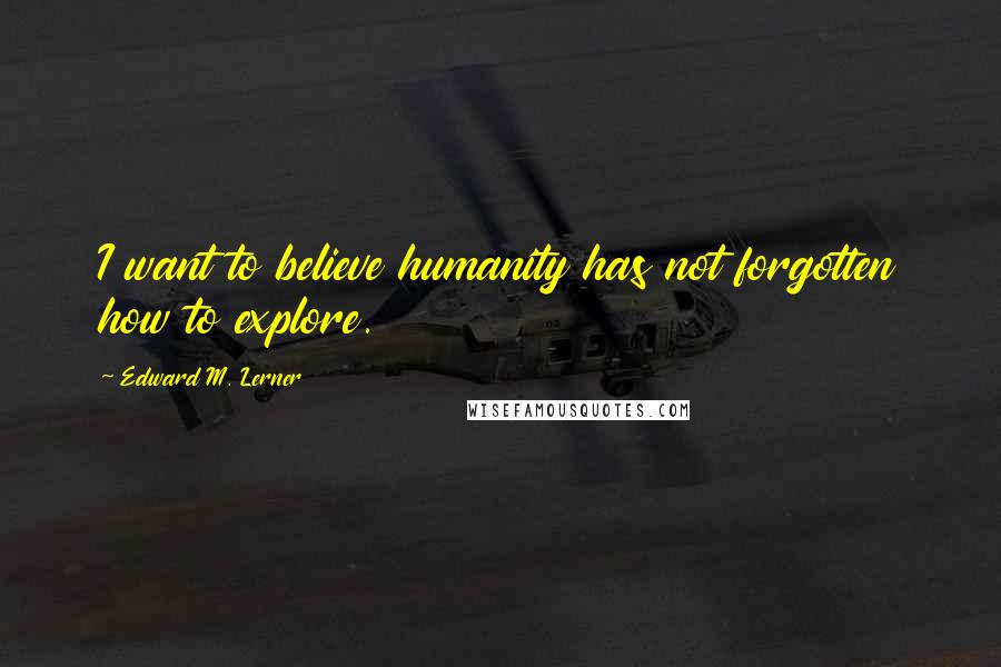 Edward M. Lerner Quotes: I want to believe humanity has not forgotten how to explore.
