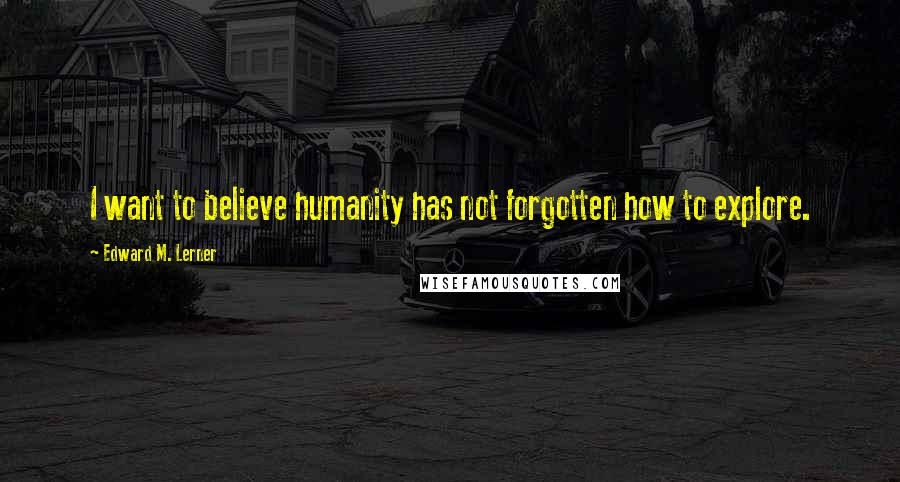Edward M. Lerner Quotes: I want to believe humanity has not forgotten how to explore.