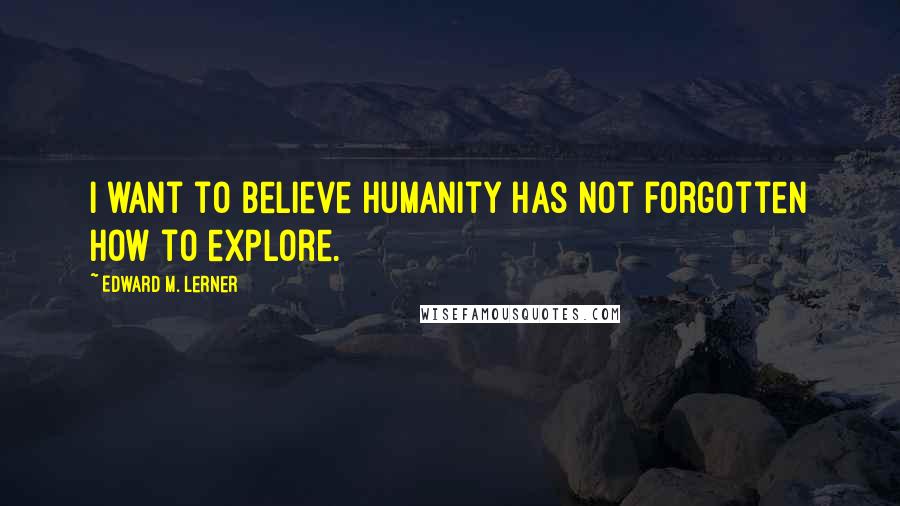 Edward M. Lerner Quotes: I want to believe humanity has not forgotten how to explore.