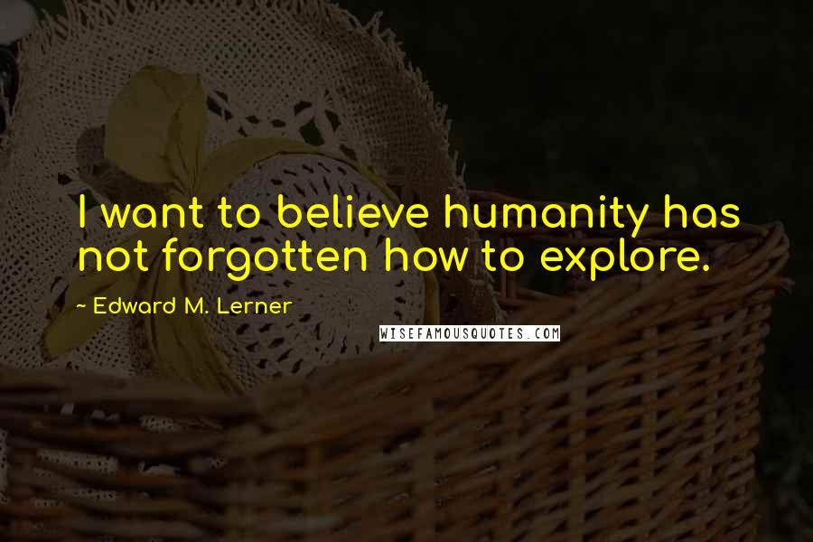Edward M. Lerner Quotes: I want to believe humanity has not forgotten how to explore.