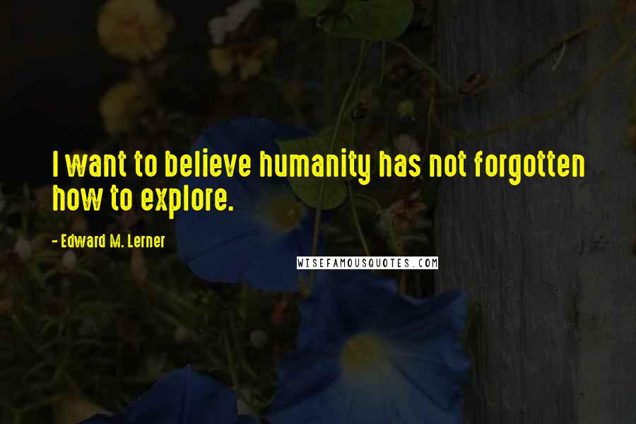 Edward M. Lerner Quotes: I want to believe humanity has not forgotten how to explore.