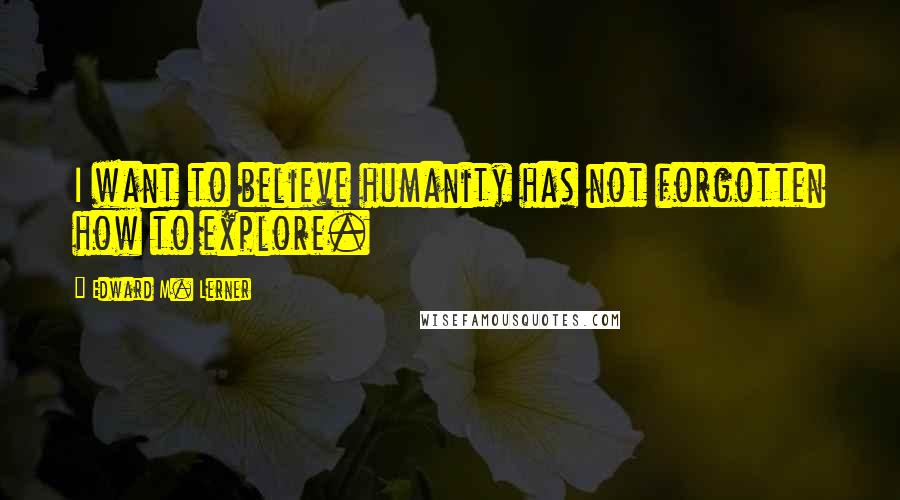 Edward M. Lerner Quotes: I want to believe humanity has not forgotten how to explore.