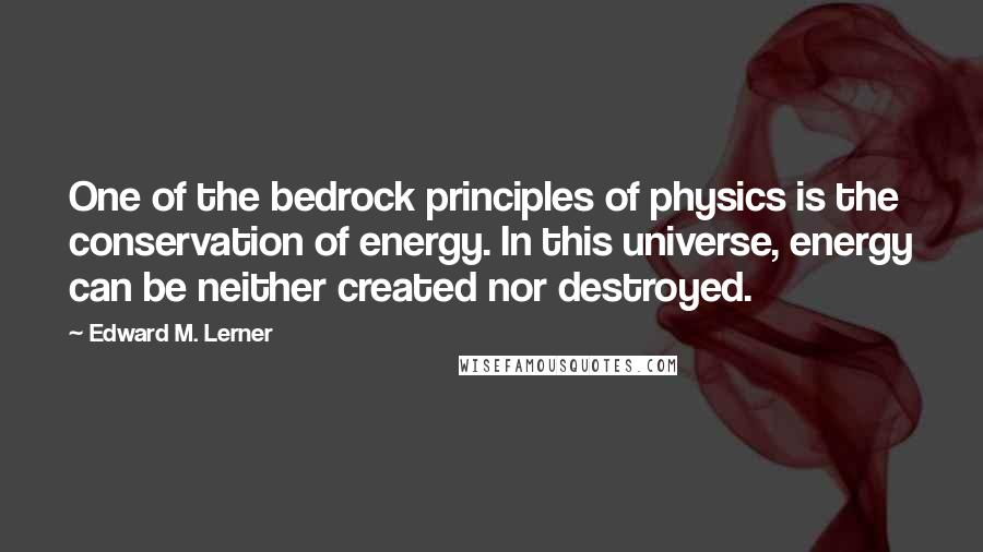 Edward M. Lerner Quotes: One of the bedrock principles of physics is the conservation of energy. In this universe, energy can be neither created nor destroyed.