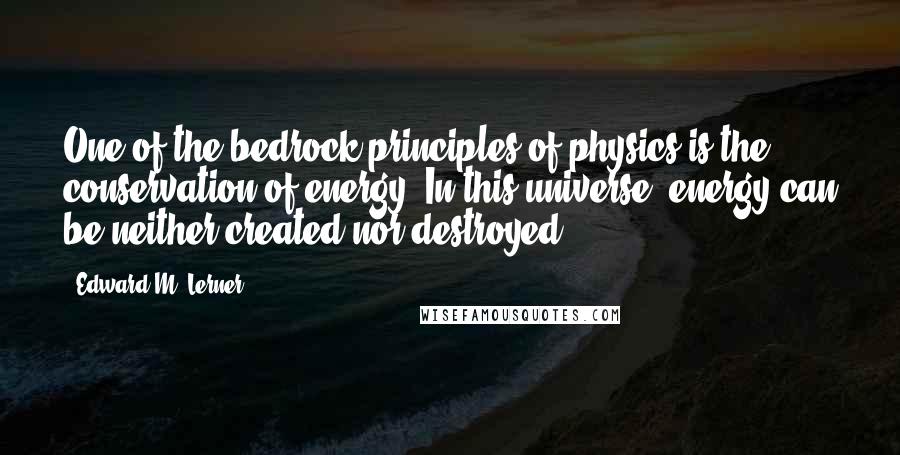 Edward M. Lerner Quotes: One of the bedrock principles of physics is the conservation of energy. In this universe, energy can be neither created nor destroyed.