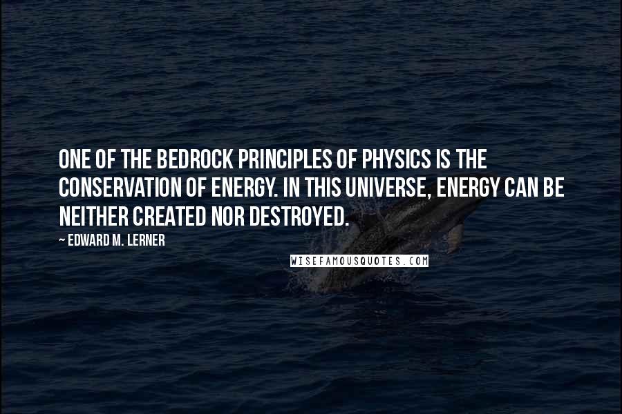 Edward M. Lerner Quotes: One of the bedrock principles of physics is the conservation of energy. In this universe, energy can be neither created nor destroyed.