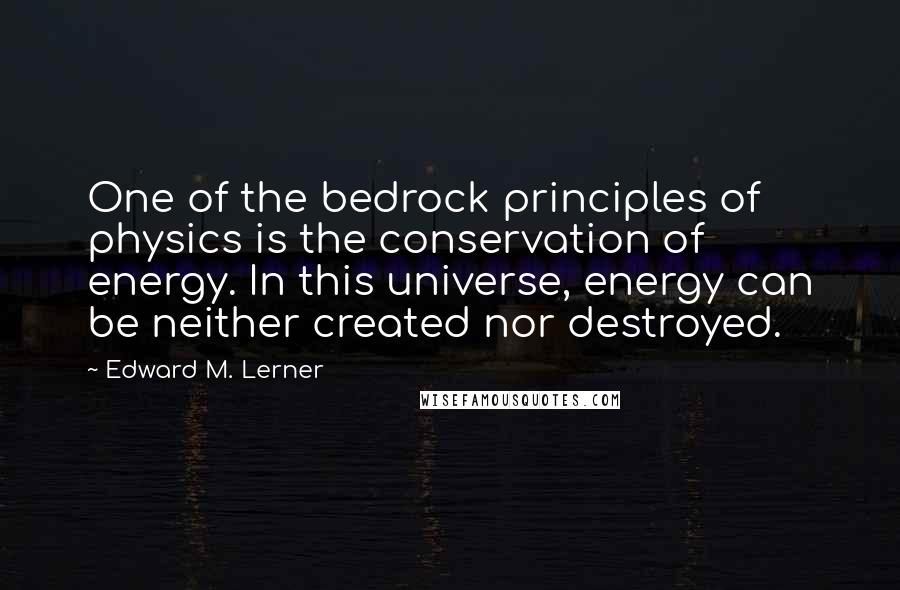 Edward M. Lerner Quotes: One of the bedrock principles of physics is the conservation of energy. In this universe, energy can be neither created nor destroyed.