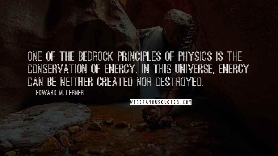 Edward M. Lerner Quotes: One of the bedrock principles of physics is the conservation of energy. In this universe, energy can be neither created nor destroyed.