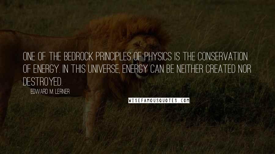 Edward M. Lerner Quotes: One of the bedrock principles of physics is the conservation of energy. In this universe, energy can be neither created nor destroyed.