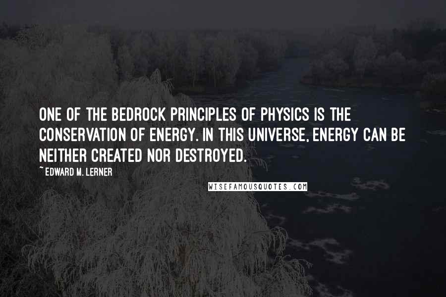 Edward M. Lerner Quotes: One of the bedrock principles of physics is the conservation of energy. In this universe, energy can be neither created nor destroyed.