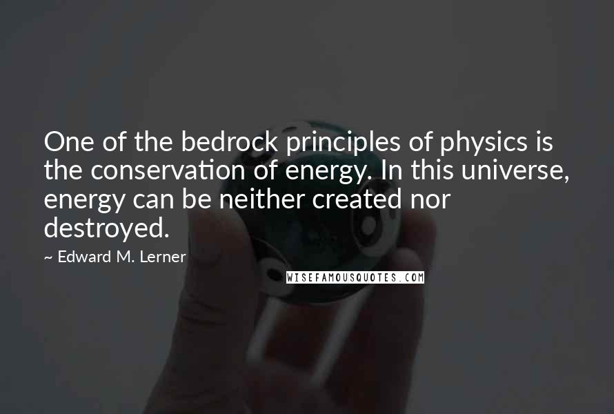 Edward M. Lerner Quotes: One of the bedrock principles of physics is the conservation of energy. In this universe, energy can be neither created nor destroyed.