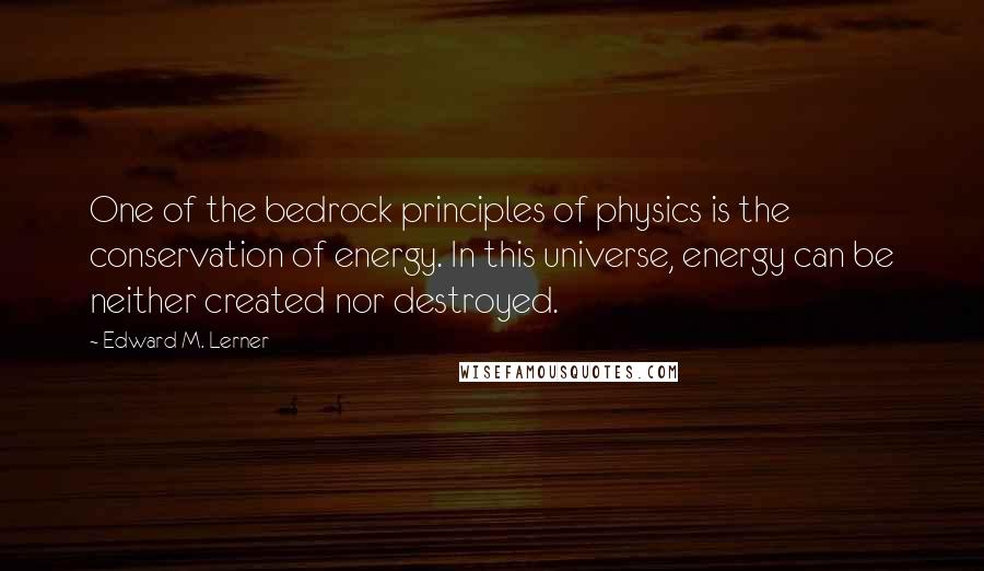 Edward M. Lerner Quotes: One of the bedrock principles of physics is the conservation of energy. In this universe, energy can be neither created nor destroyed.