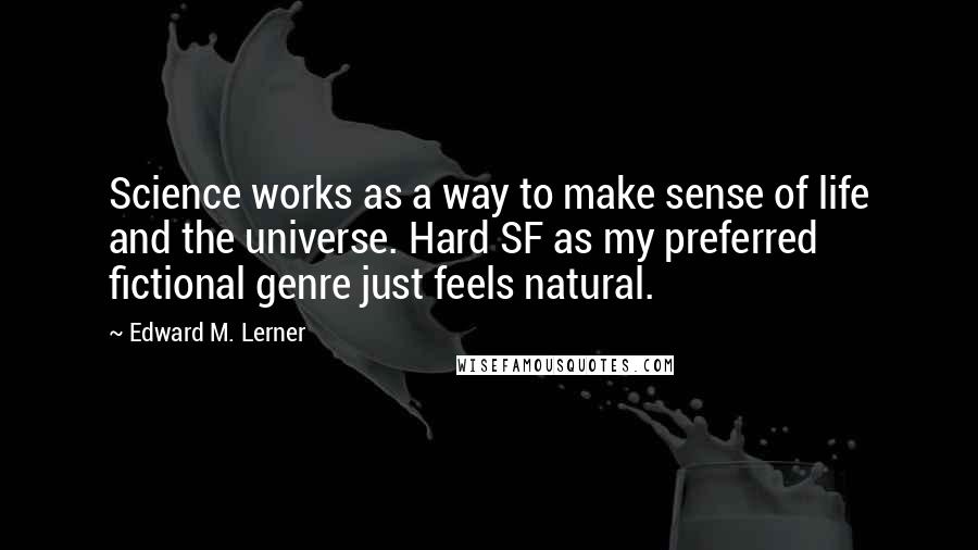 Edward M. Lerner Quotes: Science works as a way to make sense of life and the universe. Hard SF as my preferred fictional genre just feels natural.