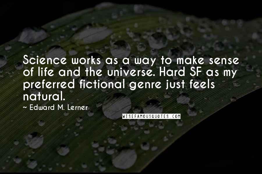 Edward M. Lerner Quotes: Science works as a way to make sense of life and the universe. Hard SF as my preferred fictional genre just feels natural.