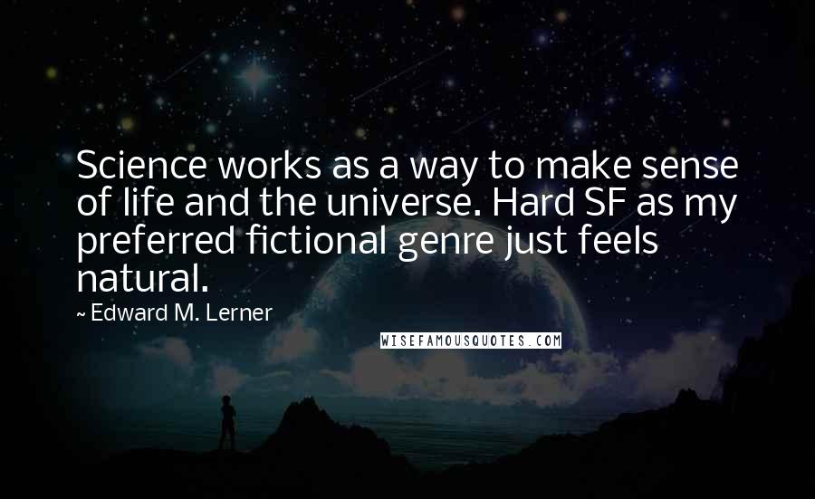 Edward M. Lerner Quotes: Science works as a way to make sense of life and the universe. Hard SF as my preferred fictional genre just feels natural.