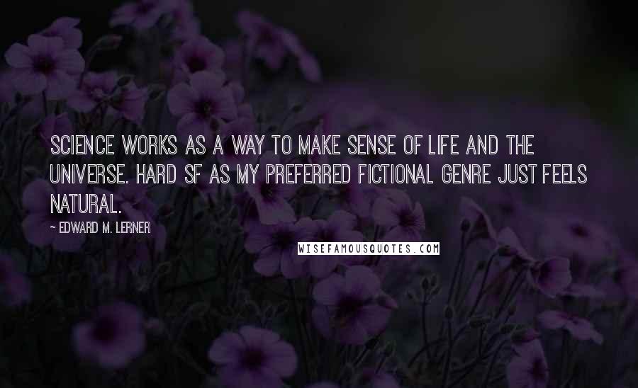 Edward M. Lerner Quotes: Science works as a way to make sense of life and the universe. Hard SF as my preferred fictional genre just feels natural.