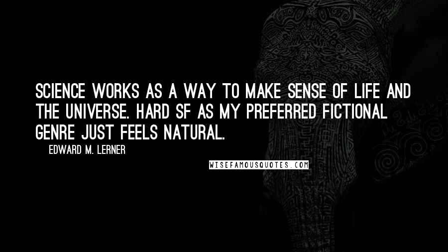 Edward M. Lerner Quotes: Science works as a way to make sense of life and the universe. Hard SF as my preferred fictional genre just feels natural.