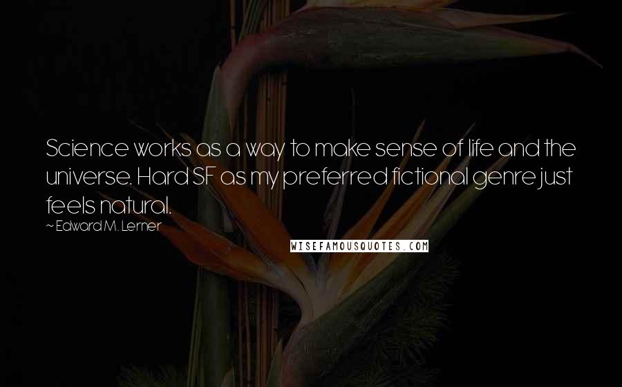 Edward M. Lerner Quotes: Science works as a way to make sense of life and the universe. Hard SF as my preferred fictional genre just feels natural.