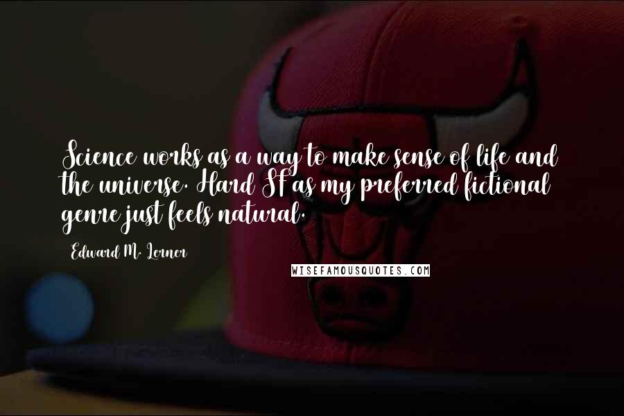 Edward M. Lerner Quotes: Science works as a way to make sense of life and the universe. Hard SF as my preferred fictional genre just feels natural.