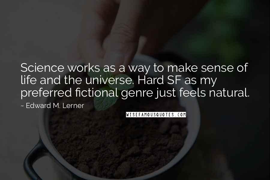 Edward M. Lerner Quotes: Science works as a way to make sense of life and the universe. Hard SF as my preferred fictional genre just feels natural.