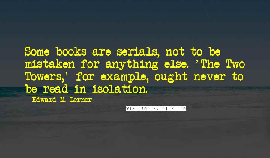 Edward M. Lerner Quotes: Some books are serials, not to be mistaken for anything else. 'The Two Towers,' for example, ought never to be read in isolation.