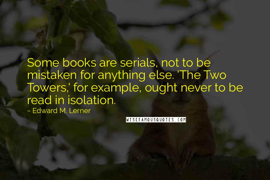 Edward M. Lerner Quotes: Some books are serials, not to be mistaken for anything else. 'The Two Towers,' for example, ought never to be read in isolation.