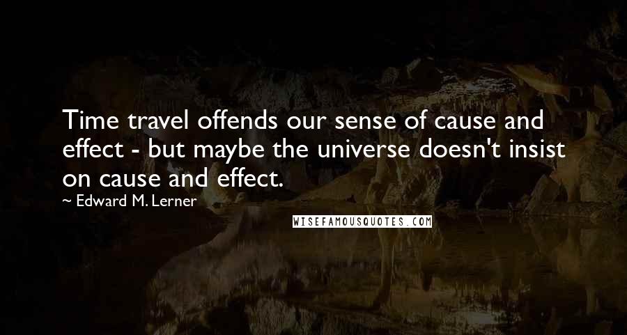 Edward M. Lerner Quotes: Time travel offends our sense of cause and effect - but maybe the universe doesn't insist on cause and effect.