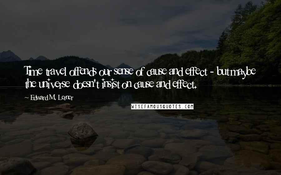 Edward M. Lerner Quotes: Time travel offends our sense of cause and effect - but maybe the universe doesn't insist on cause and effect.