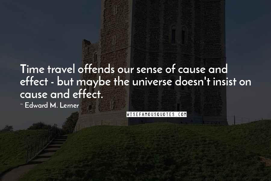 Edward M. Lerner Quotes: Time travel offends our sense of cause and effect - but maybe the universe doesn't insist on cause and effect.