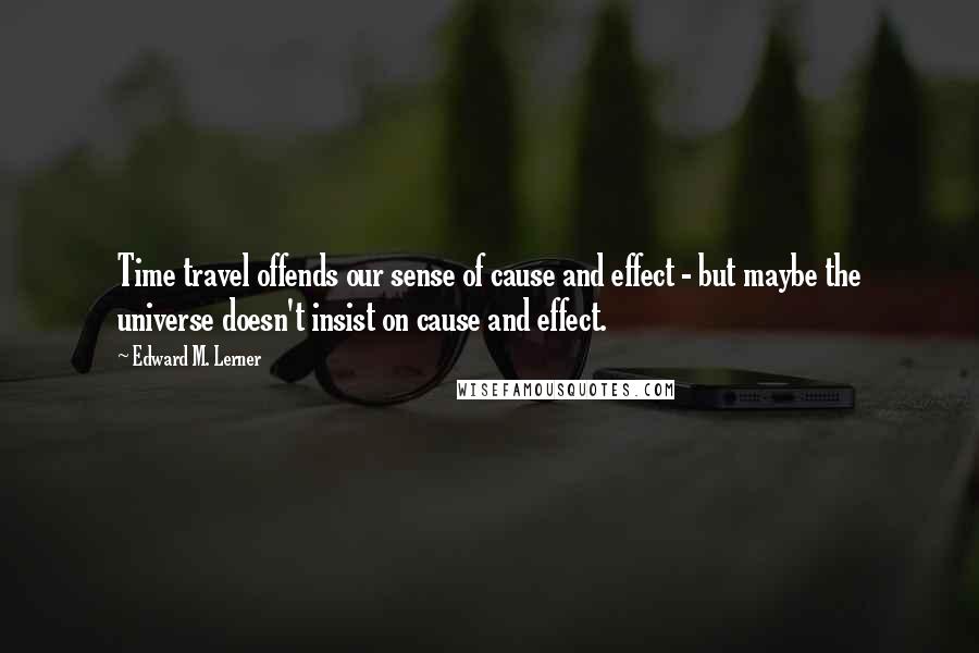 Edward M. Lerner Quotes: Time travel offends our sense of cause and effect - but maybe the universe doesn't insist on cause and effect.