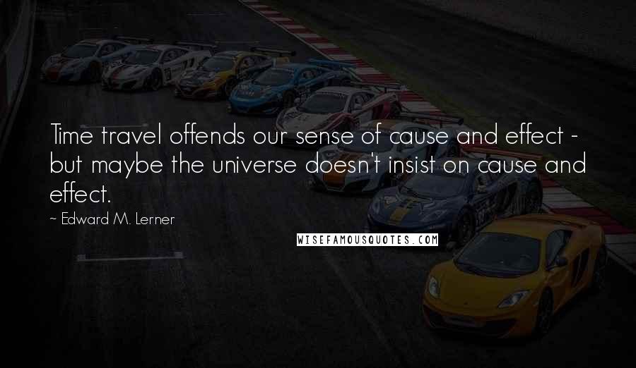 Edward M. Lerner Quotes: Time travel offends our sense of cause and effect - but maybe the universe doesn't insist on cause and effect.