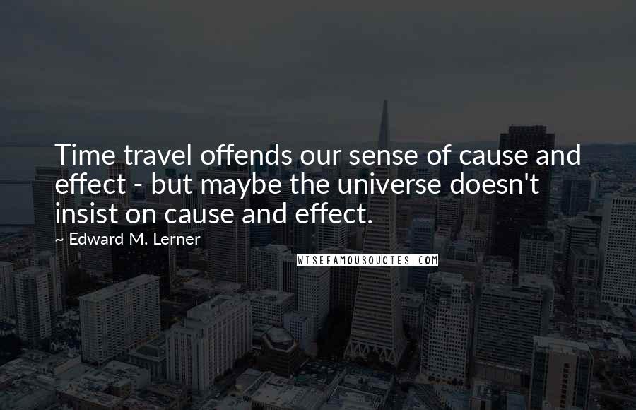 Edward M. Lerner Quotes: Time travel offends our sense of cause and effect - but maybe the universe doesn't insist on cause and effect.