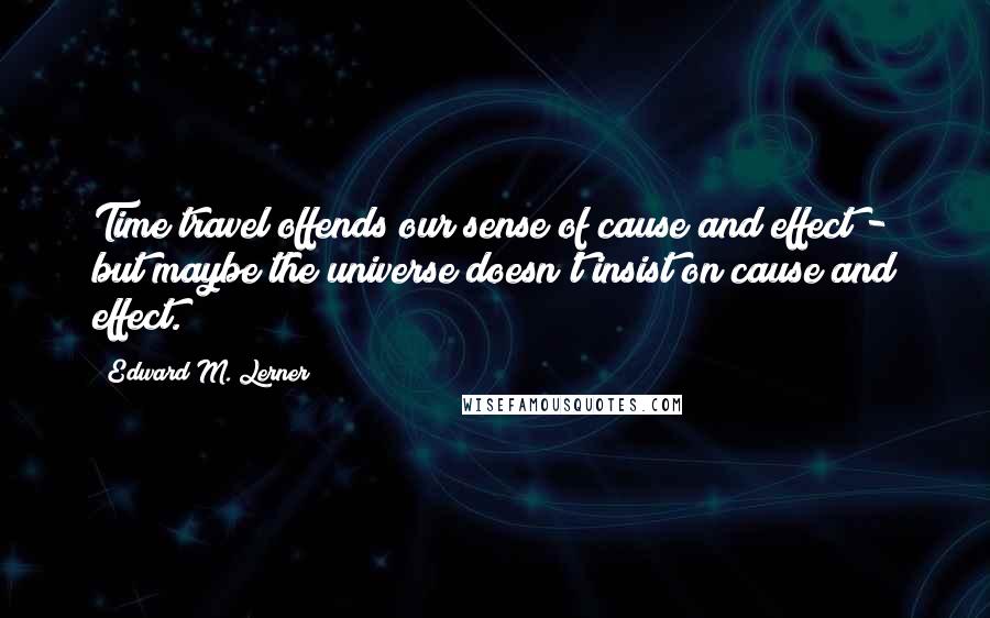 Edward M. Lerner Quotes: Time travel offends our sense of cause and effect - but maybe the universe doesn't insist on cause and effect.