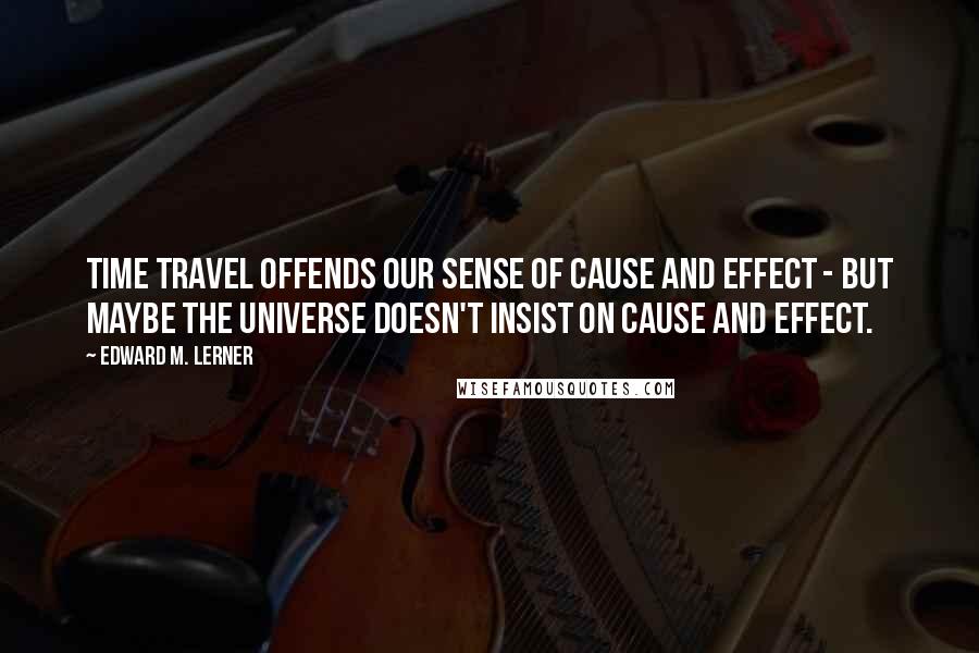 Edward M. Lerner Quotes: Time travel offends our sense of cause and effect - but maybe the universe doesn't insist on cause and effect.