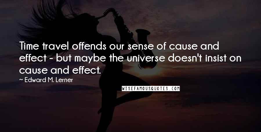 Edward M. Lerner Quotes: Time travel offends our sense of cause and effect - but maybe the universe doesn't insist on cause and effect.