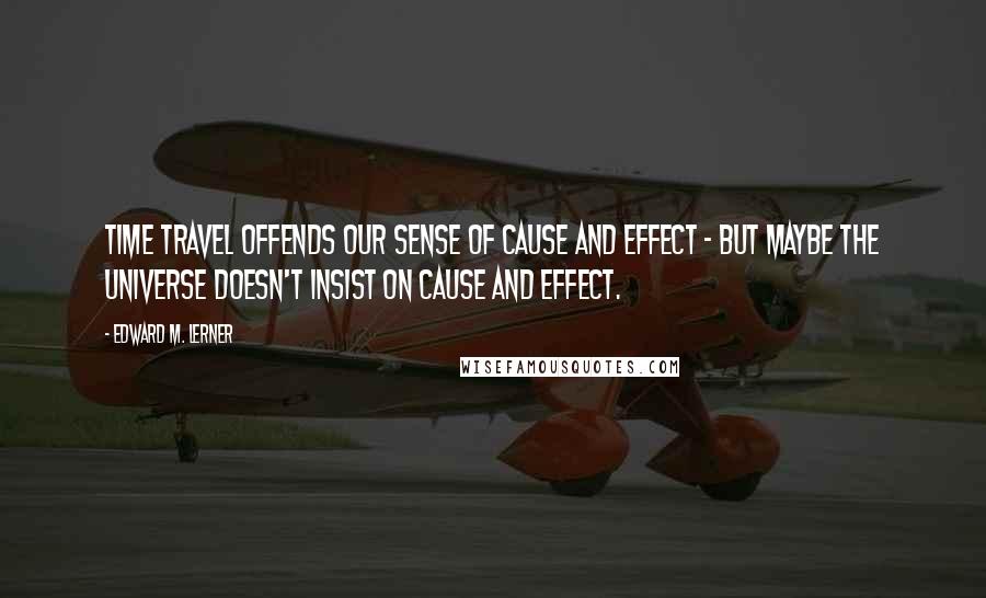 Edward M. Lerner Quotes: Time travel offends our sense of cause and effect - but maybe the universe doesn't insist on cause and effect.