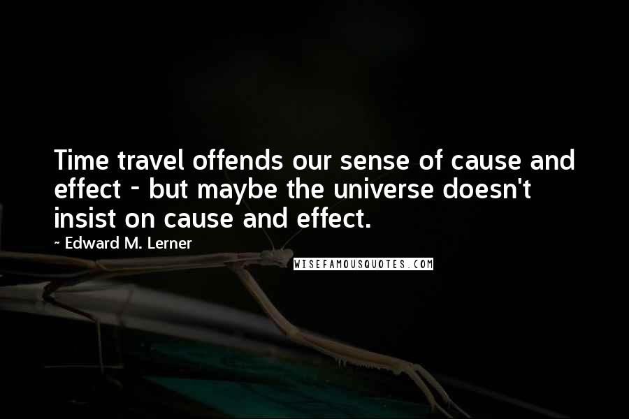 Edward M. Lerner Quotes: Time travel offends our sense of cause and effect - but maybe the universe doesn't insist on cause and effect.