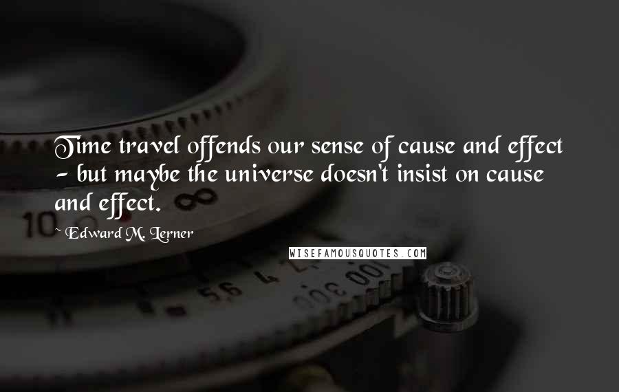 Edward M. Lerner Quotes: Time travel offends our sense of cause and effect - but maybe the universe doesn't insist on cause and effect.