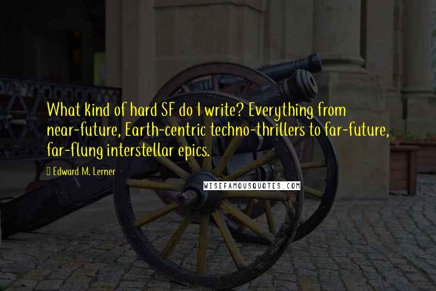 Edward M. Lerner Quotes: What kind of hard SF do I write? Everything from near-future, Earth-centric techno-thrillers to far-future, far-flung interstellar epics.