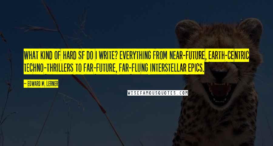 Edward M. Lerner Quotes: What kind of hard SF do I write? Everything from near-future, Earth-centric techno-thrillers to far-future, far-flung interstellar epics.