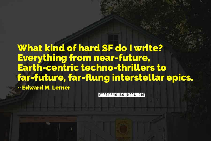 Edward M. Lerner Quotes: What kind of hard SF do I write? Everything from near-future, Earth-centric techno-thrillers to far-future, far-flung interstellar epics.