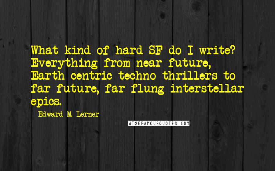 Edward M. Lerner Quotes: What kind of hard SF do I write? Everything from near-future, Earth-centric techno-thrillers to far-future, far-flung interstellar epics.