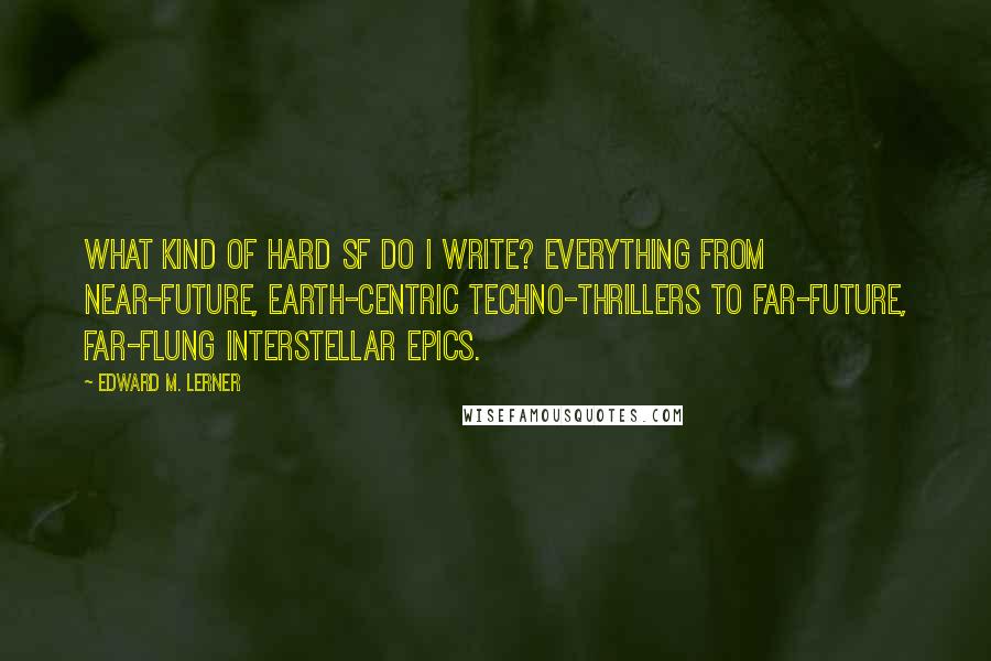 Edward M. Lerner Quotes: What kind of hard SF do I write? Everything from near-future, Earth-centric techno-thrillers to far-future, far-flung interstellar epics.