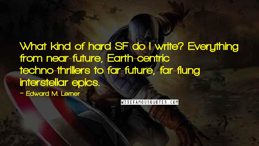 Edward M. Lerner Quotes: What kind of hard SF do I write? Everything from near-future, Earth-centric techno-thrillers to far-future, far-flung interstellar epics.