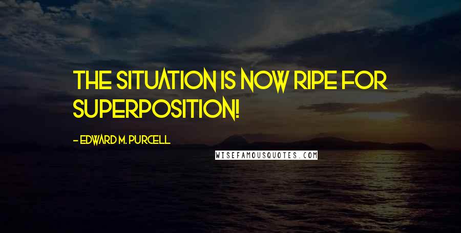 Edward M. Purcell Quotes: The situation is now ripe for superposition!
