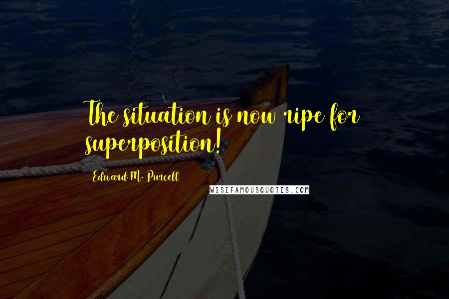 Edward M. Purcell Quotes: The situation is now ripe for superposition!