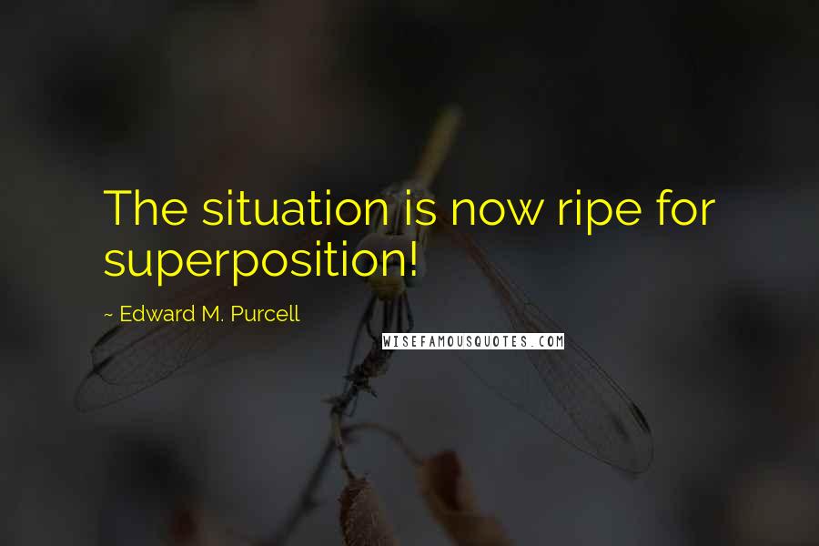 Edward M. Purcell Quotes: The situation is now ripe for superposition!