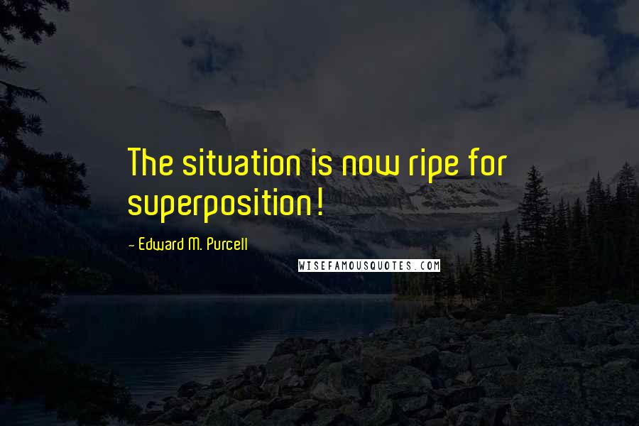 Edward M. Purcell Quotes: The situation is now ripe for superposition!