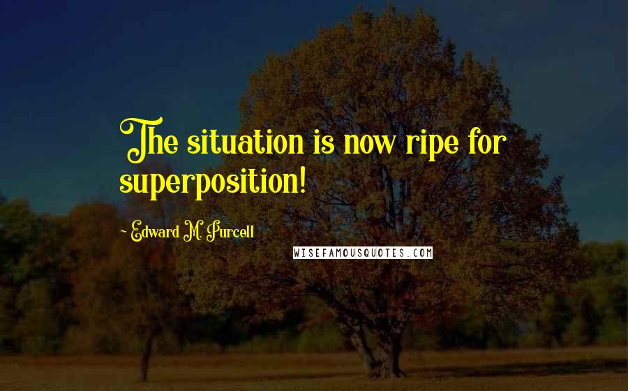 Edward M. Purcell Quotes: The situation is now ripe for superposition!