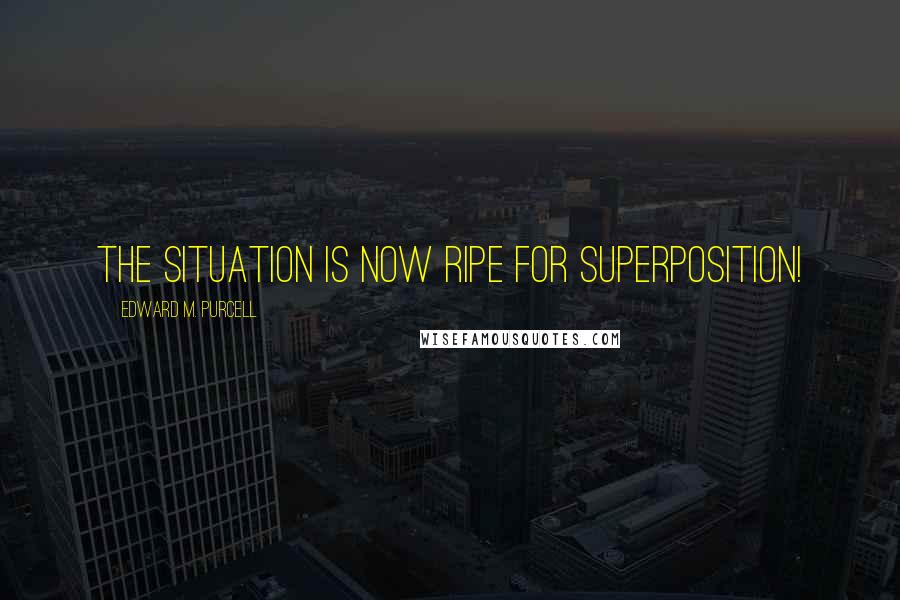 Edward M. Purcell Quotes: The situation is now ripe for superposition!
