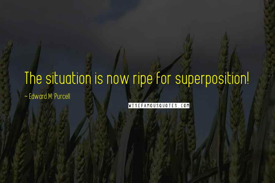 Edward M. Purcell Quotes: The situation is now ripe for superposition!